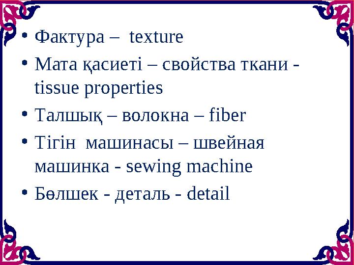 • Фактура – texture • Мата қасиеті – свойства ткани - tissue properties • Талшық – волокна – fiber • Тігін машинасы – швейна