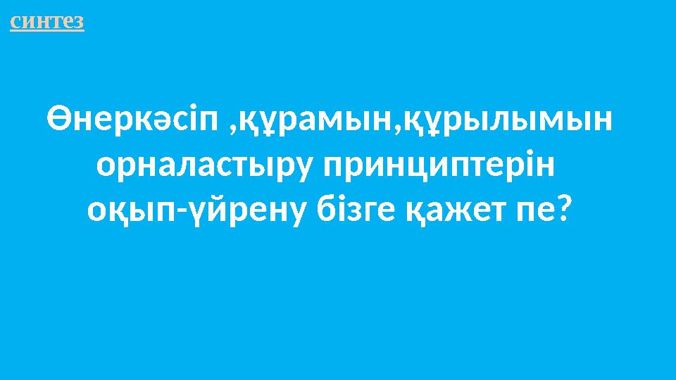 синтез Өнеркәсіп ,құрамын,құрылымын орналастыру принциптерін оқып-үйрену бізге қажет пе?