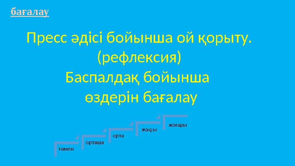бағалау Пресс әдісі бойынша ой қорыту. (рефлексия) Баспалдақ бойынша өздерін бағалау төмен орташа орта жақсы жоғары