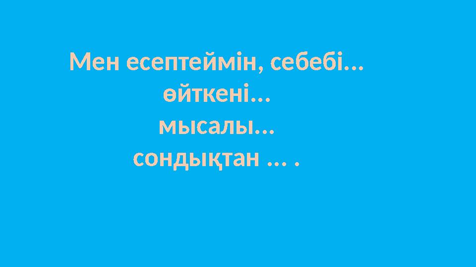 Мен есептеймін, себебі... өйткені... мысалы... сондықтан ... .