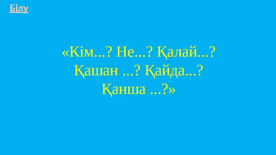 «Кім...? Не...? Қалай...? Қашан ...? Қайда...? Қанша ...?» Білу