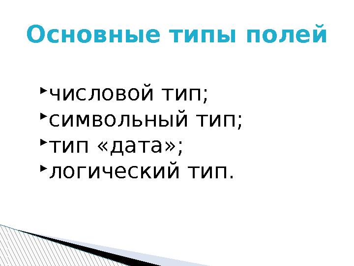  числовой тип;  символьный тип;  тип «дата»;  логический тип.Основные типы полей