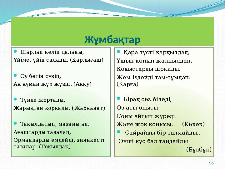 10Жұмбақтар  Шарлап келіп даланы, Үйіме, үйін салады. (Қарлығаш)  Су бетін сүзіп, Ақ құман жүр жүзіп. (Аққу)  Түнде жортады,