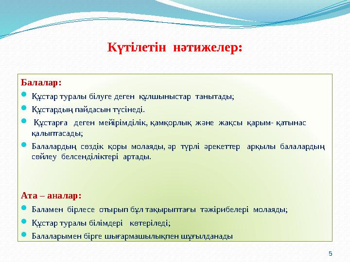 5Күтілетін нәтижелер: Балалар:  Құстар туралы білуге деген құлшыныстар танытады;  Құстардың пайдасын түсінеді.  Құстарға