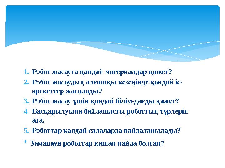 1. Робот жасауға қандай материалдар қажет? 2. Робот жасаудың алғашқы кезеңінде қандай іс- әрекеттер жасалады? 3. Робот жасау үші