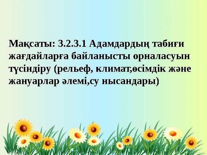Мақсаты : 3.2.3.1 Адамдардың табиғи жағдайларға байланысты орналасуын түсіндіру (рельеф, климат,өсімдік және жануарлар әлемі