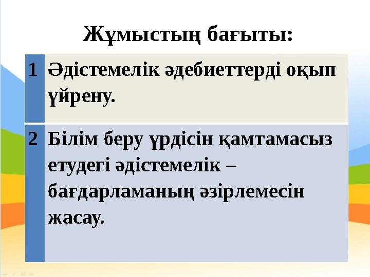 Жұмыстың бағыты: 1 Әдістемелік әдебиеттерді оқып үйрену. 2 Білім беру үрдісін қамтамасыз етудегі әдістемелік – бағдарламаның