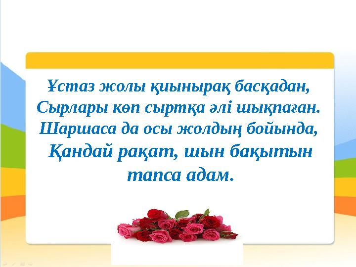 Ұстаз жолы қиынырақ басқадан, Сырлары көп сыртқа әлі шықпаған. Шаршаса да осы жолдың бойында, Қандай рақат, шын бақытын тапс