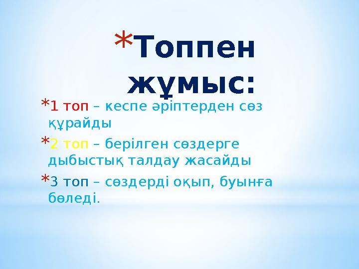* Топпен ж ұ мыс: * 1 топ – кеспе әріптерден сөз құрайды * 2 топ – берілген сөздерге дыбыстық талдау жасайды * 3 топ – сөз