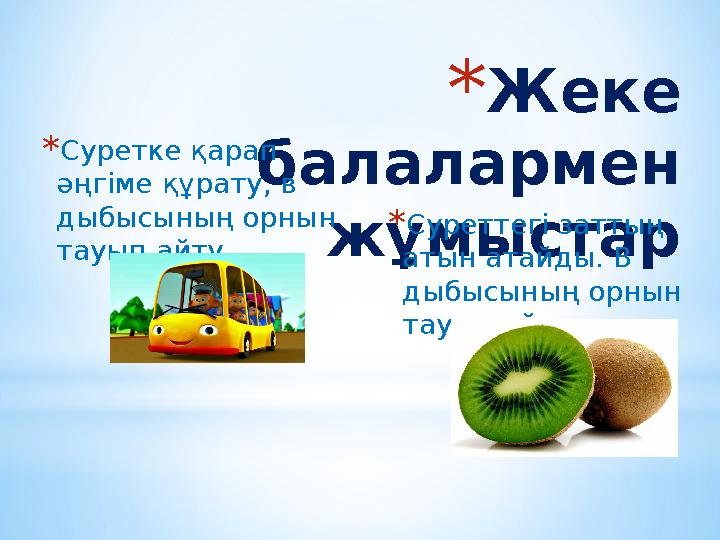* Жеке балалармен жұмыстар* Суретке қарап әңгіме құрату, в дыбысының орнын тауып айту. * Суреттегі заттың атын атайды. В