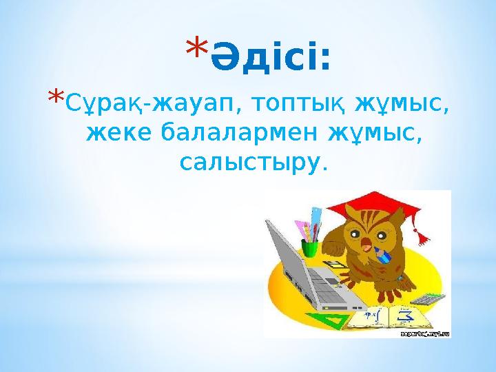 * Әдісі: * Сұрақ-жауап, топтық жұмыс, жеке балалармен жұмыс, салыстыру.
