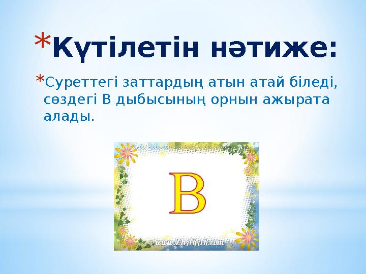 * Күтілетін нәтиже: * Суреттегі заттардың атын атай біледі, сөздегі В дыбысының орнын ажырата алады.