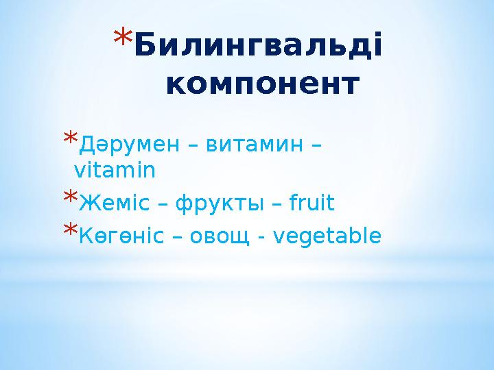 * Билингвальді компонент * Дәрумен – витамин – vitamin * Жеміс – фрукты – fruit * Көгөніс – овощ - vegetable