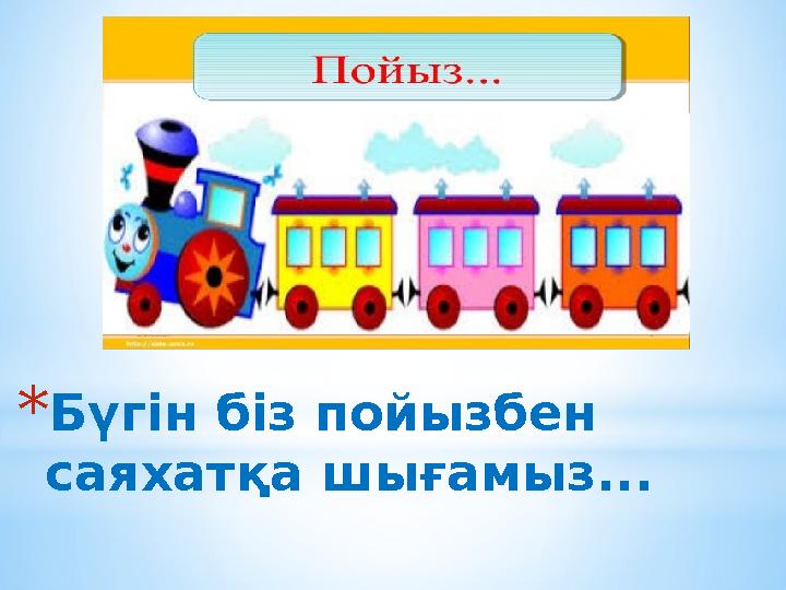 * Бүгін біз пойызбен саяхатқа шығамыз...