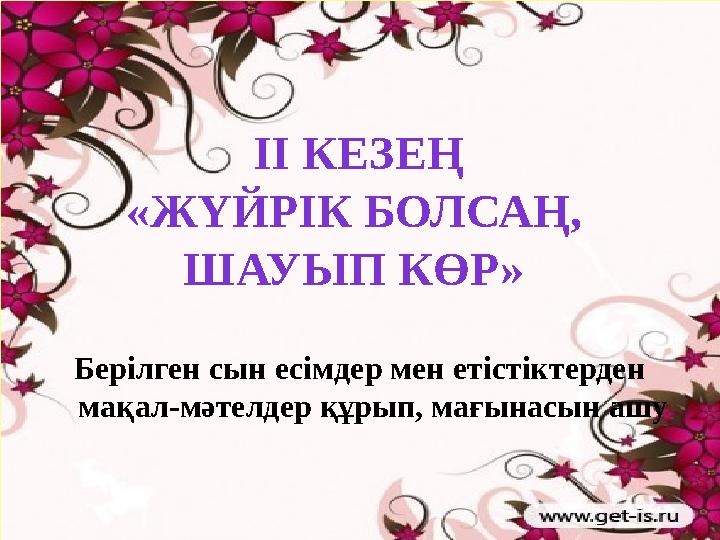 ІІ КЕЗЕҢ «ЖҮЙРІК БОЛСАҢ, ШАУЫП КӨР» Берілген сын есімдер мен етістіктерден мақал-мәтелдер құрып, мағынасын ашу