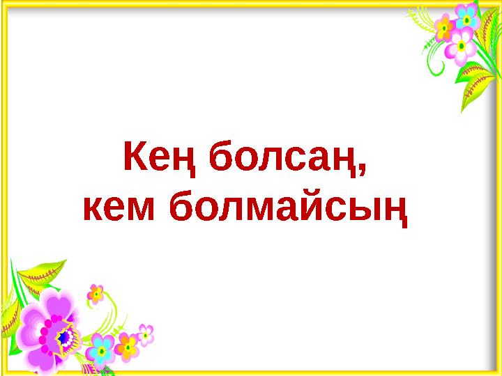 Кең болсаң, кем болмайсың