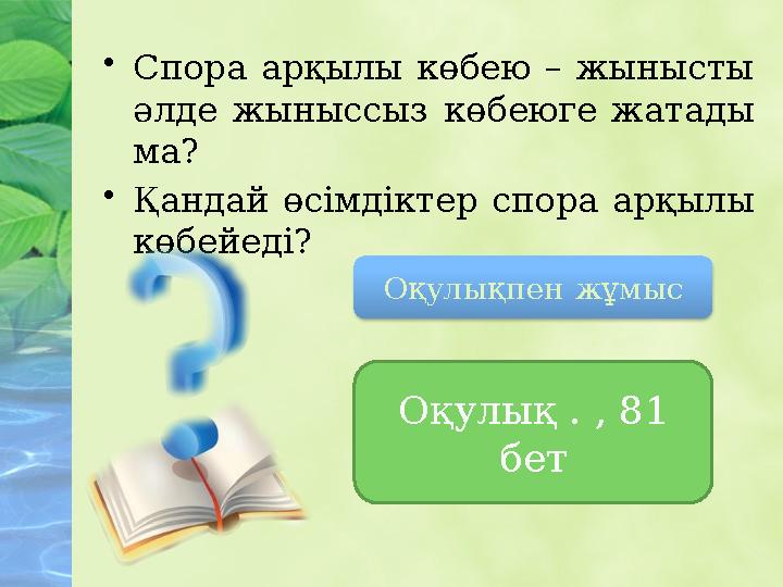 • Спора арқылы көбею – жынысты әлде жыныссыз көбеюге жатады ма? • Қандай өсімдіктер спора арқылы көбейеді? Оқулықпе