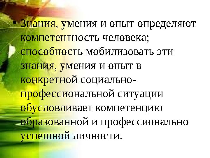 • Знания, умения и опыт определяют компетентность человека; способность мобилизовать эти знания, умения и опыт в конкретной