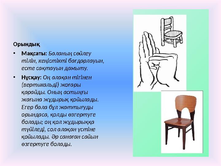 Орындық • Мақсаты: Баланың сөйлеу тілін, кеңістікті бағдарлауын, есте сақтауын дамыту. • Нұсқау: Оң алақан тігінен (верти