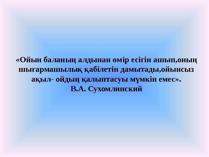 «Ойын баланың алдынан өмір есігін ашып,оның шығармашылық қабілетін дамытады,ойынсыз ақыл- ойдың қалыптасуы мүмкін емес». В.А.