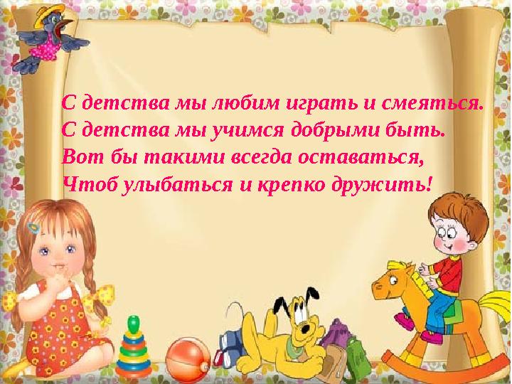 С детства мы любим играть и смеяться. С детства мы учимся добрыми быть. Вот бы такими всегда оставаться, Чтоб улыбаться и крепко