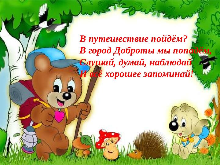В путешествие пойдём? В город Доброты мы попадём, Слушай, думай, наблюдай И всё хорошее запоминай!