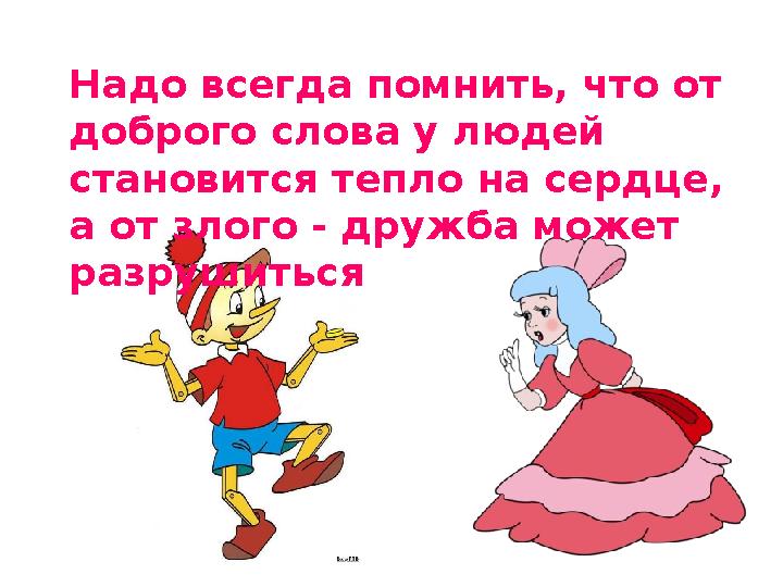 Надо всегда помнить, что от доброго слова у людей становится тепло на сердце, а от злого - дружба может разрушиться