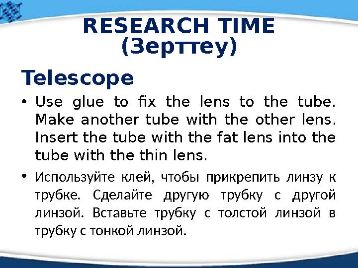 RESEARCH TIME (Зерттеу) Telescope • Use glue to fix the lens to the tube. Make another tube with the other len