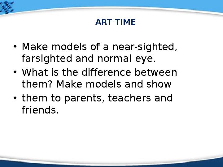 ART TIME • Make models of a near-sighted, farsighted and normal eye. • What is the difference between them? Make models and sh