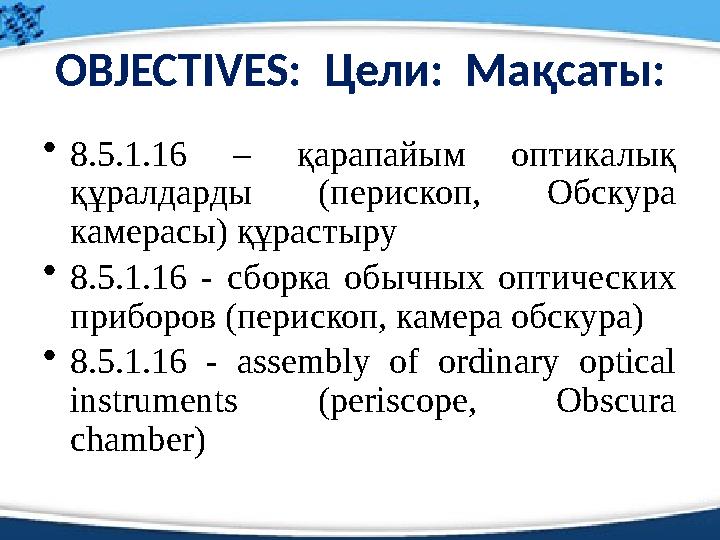 OBJECTIVES: Цели: Мақсаты: • 8.5.1.16 – қарапайым оптикалық құралдарды (перископ, Обскура камерасы) құрастыру • 8.5.1