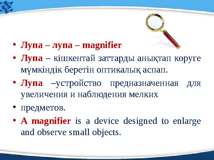• Лупа – лупа – magnifier • Лупа – кішкентай заттарды анықтап көруге мүмкіндік беретін оптикалық аспап. • Лупа –устройст
