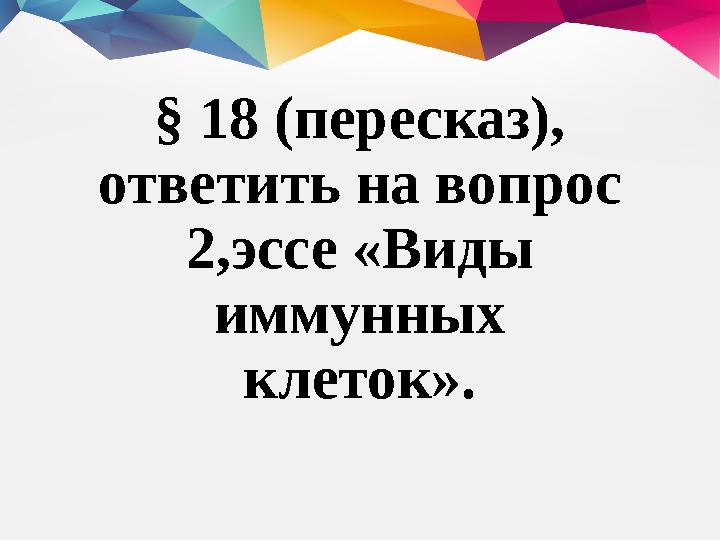 § 18 (пересказ), ответить на вопрос 2,эссе «Виды иммунных клеток».