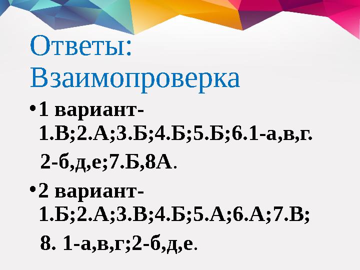 Ответы: Взаимопроверка • 1 вариант- 1.В;2.А;3.Б;4.Б;5.Б;6.1-а,в,г. 2-б,д,е;7.Б,8А . • 2 вариант- 1.Б;2.А;3.В;4.Б;5.А;6.А;7.В