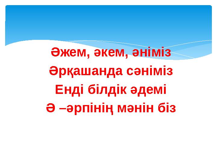 Әжем, әкем, әніміз Әрқашанда сәніміз Енді білдік әдемі Ә –әрпінің мәнін біз