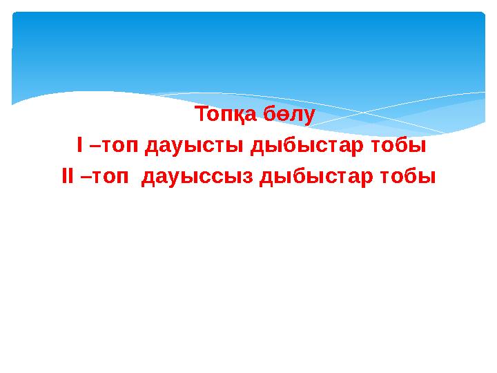 Топқа бөлу І –топ дауысты дыбыстар тобы ІІ –топ дауыссыз дыбыстар тобы