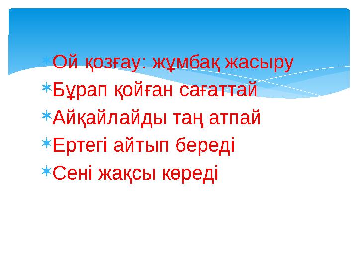  Ой қозғау: жұмбақ жасыру  Бұрап қойған сағаттай  Айқайлайды таң атпай  Ертегі айтып береді  Сені жақсы көреді