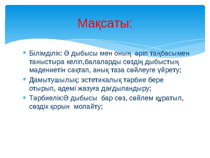  Білімділік: Ә дыбысы мен оның әріп таңбасымен таныстыра келіп,балаларды сөздің дыбыстың мәдениетін сақтап, анық таза сөйлеу