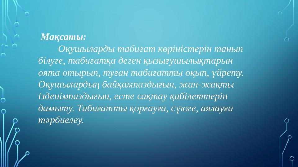 Мақсаты: Оқушыларды табиғат көріністерін танып білуге, табиғатқа деген қызығушылықтарын оята отырып, туған табиғатт