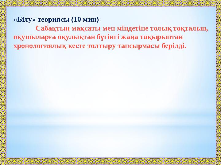 «Білу» теориясы (10 мин) Сабақтың мақсаты мен міндетіне толық тоқталып, оқушыларға оқулықтан бүгінгі жаңа тақырыптан хронологи