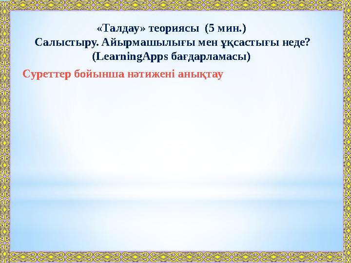 «Талдау» теориясы (5 мин . ) Салыстыру. Айырмашылығы мен ұқсастығы неде? ( LearningApps бағдарламасы) Суреттер бойынша нәти