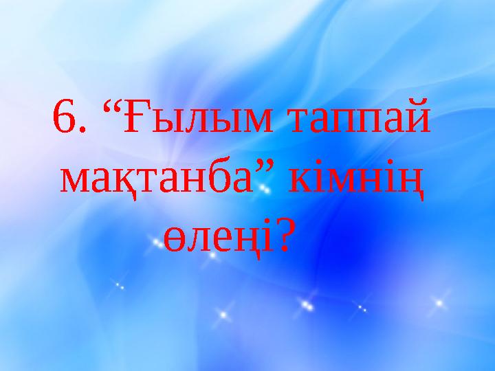 6 . “Ғылым таппай мақтанба” кімнің өлеңі?