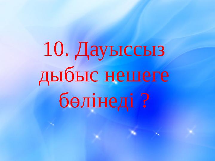 10. Дауыссыз дыбыс нешеге бөлінеді ?