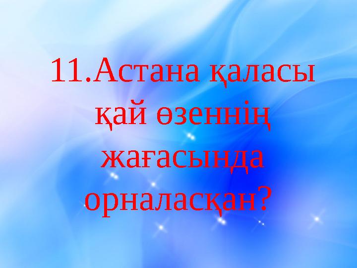11 .Астана қаласы қай өзеннің жағасында орналасқан?