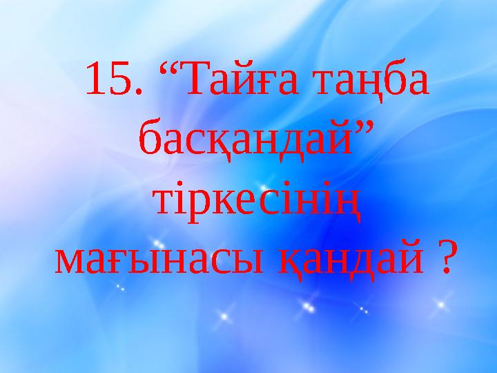 1 5. “Тайға таңба басқандай” тіркесінің мағынасы қандай ?