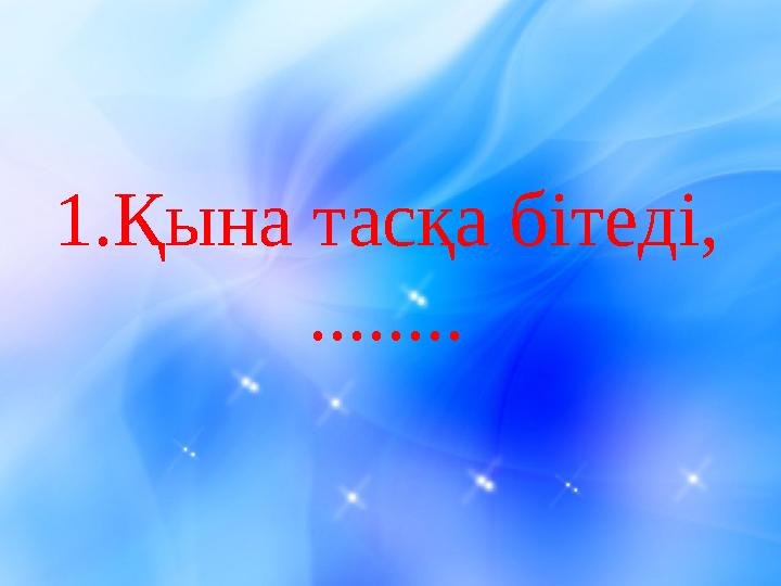 1. Қына тасқа бітеді, ........