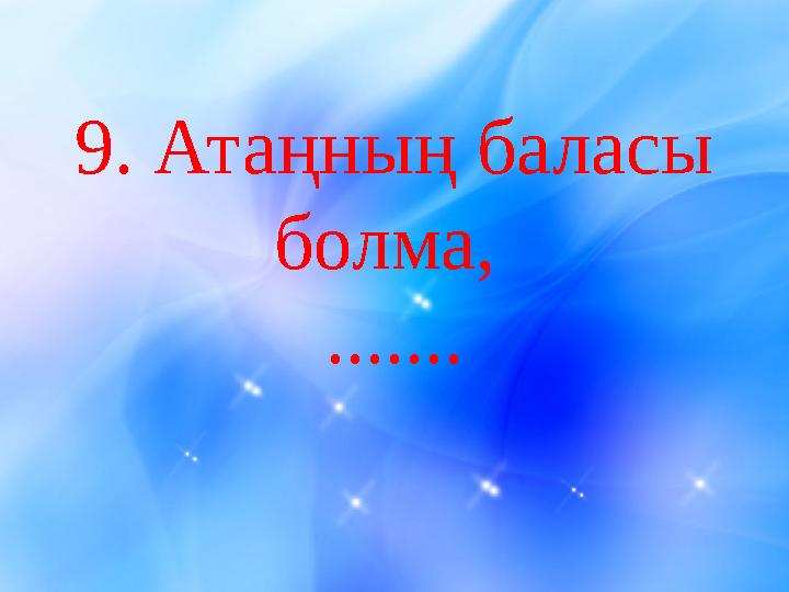 9 . Атаңның баласы болма, .......