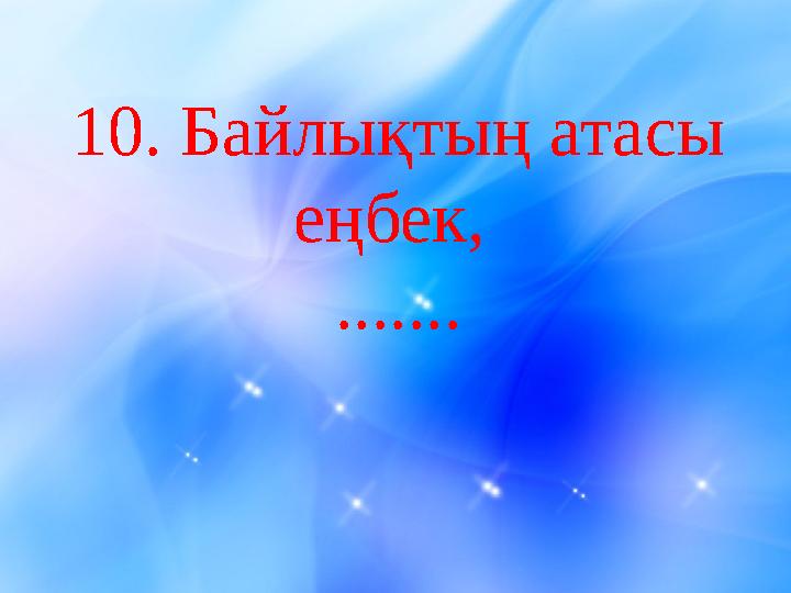 10 . Байлықтың атасы еңбек, .......