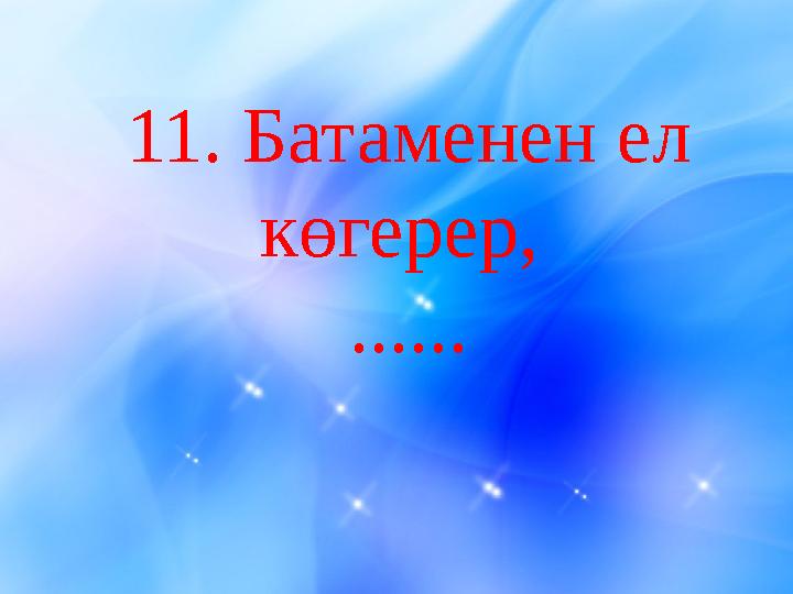 11 . Батаменен ел көгерер, ......