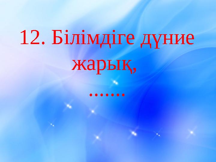 12. Білімдіге дүние жарық, .......