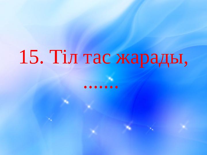 15 . Тіл тас жарады, .......